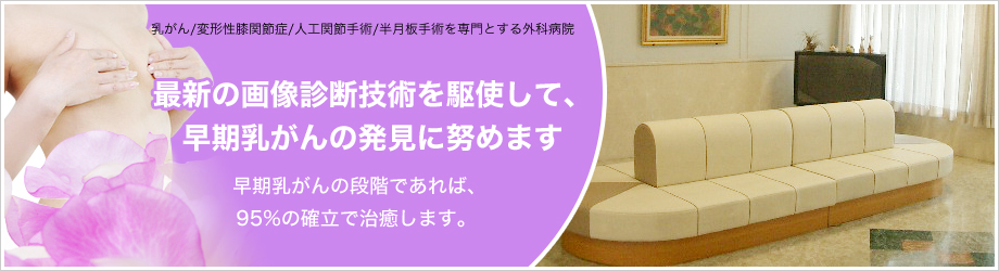 乳がん/変形性顎関節症/半月板手術を専門とする外科病院 最新の画像診断技術を駆使して、早期乳がんの発見に努めます。　早期乳がんの段階であれば、95%の確率で治癒します。